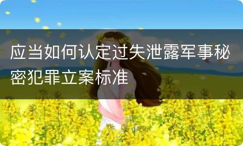 应当如何认定过失泄露军事秘密犯罪立案标准