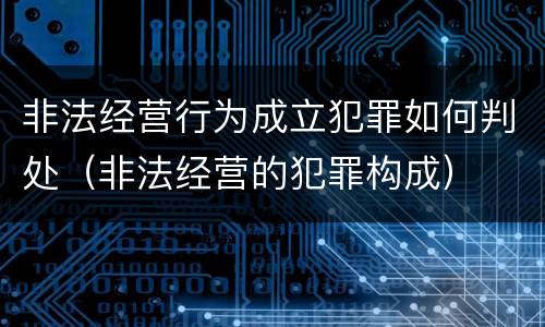 非法经营行为成立犯罪如何判处（非法经营的犯罪构成）