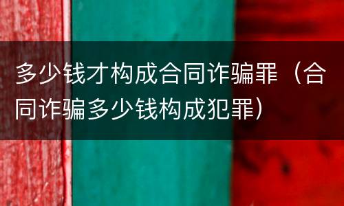 多少钱才构成合同诈骗罪（合同诈骗多少钱构成犯罪）