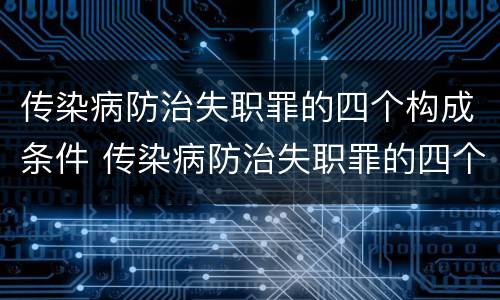 传染病防治失职罪的四个构成条件 传染病防治失职罪的四个构成条件是