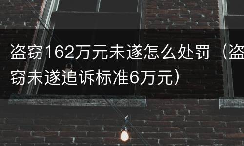 盗窃162万元未遂怎么处罚（盗窃未遂追诉标准6万元）