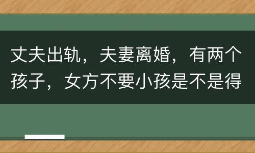 丈夫出轨，夫妻离婚，有两个孩子，女方不要小孩是不是得付抚养费