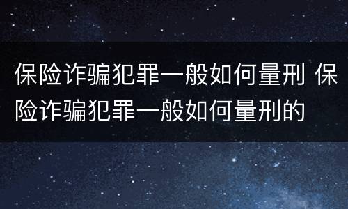 保险诈骗犯罪一般如何量刑 保险诈骗犯罪一般如何量刑的