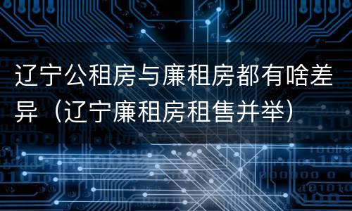 辽宁公租房与廉租房都有啥差异（辽宁廉租房租售并举）