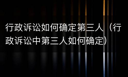 行政诉讼如何确定第三人（行政诉讼中第三人如何确定）