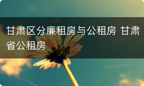 甘肃区分廉租房与公租房 甘肃省公租房
