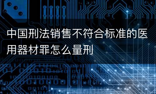 中国刑法销售不符合标准的医用器材罪怎么量刑