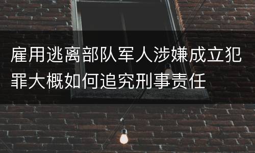 雇用逃离部队军人涉嫌成立犯罪大概如何追究刑事责任