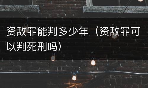 资敌罪能判多少年（资敌罪可以判死刑吗）