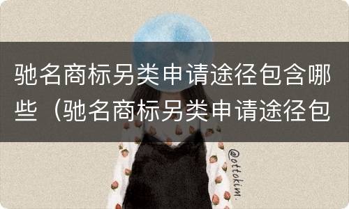 驰名商标另类申请途径包含哪些（驰名商标另类申请途径包含哪些内容）