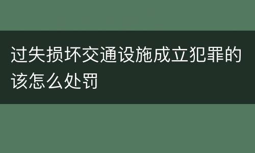 过失损坏交通设施成立犯罪的该怎么处罚