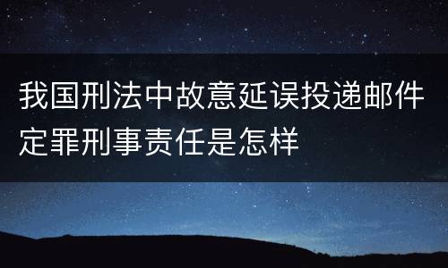 我国刑法中故意延误投递邮件定罪刑事责任是怎样