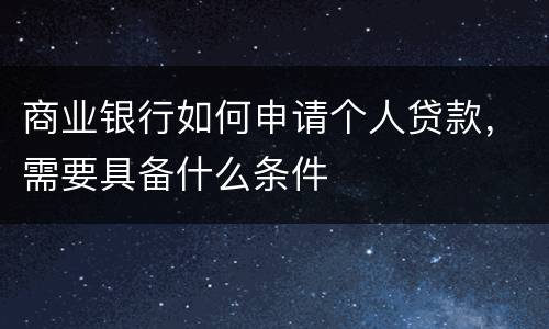 商业银行如何申请个人贷款，需要具备什么条件