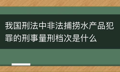 我国刑法中非法捕捞水产品犯罪的刑事量刑档次是什么