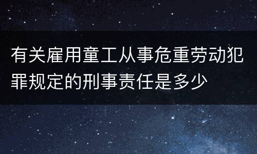 有关雇用童工从事危重劳动犯罪规定的刑事责任是多少