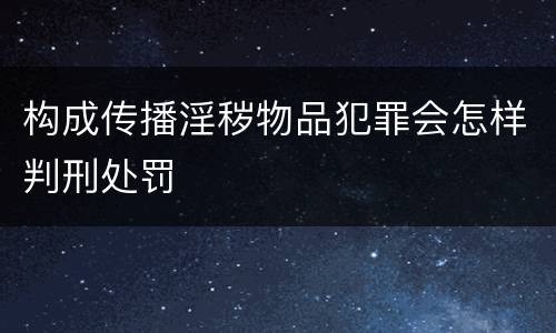 构成传播淫秽物品犯罪会怎样判刑处罚