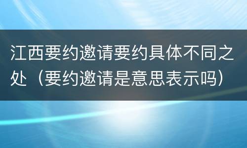 江西要约邀请要约具体不同之处（要约邀请是意思表示吗）