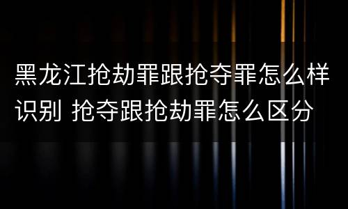 黑龙江抢劫罪跟抢夺罪怎么样识别 抢夺跟抢劫罪怎么区分