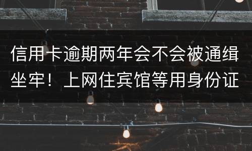 信用卡逾期两年会不会被通缉坐牢！上网住宾馆等用身份证会不会突然被抓啊