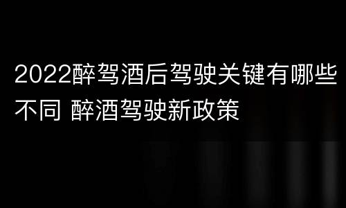 2022醉驾酒后驾驶关键有哪些不同 醉酒驾驶新政策