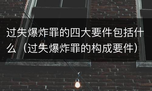 过失爆炸罪的四大要件包括什么（过失爆炸罪的构成要件）