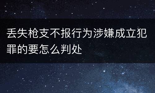 丢失枪支不报行为涉嫌成立犯罪的要怎么判处
