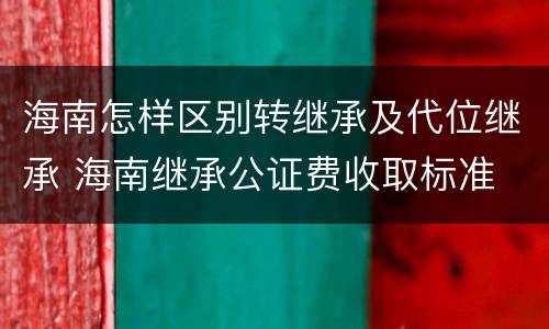 海南怎样区别转继承及代位继承 海南继承公证费收取标准