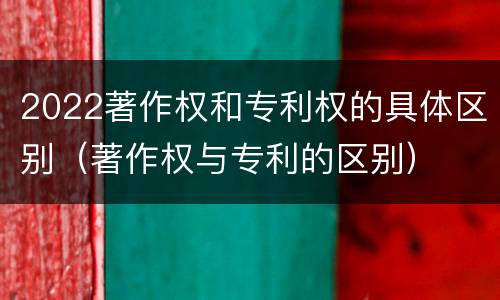 2022著作权和专利权的具体区别（著作权与专利的区别）