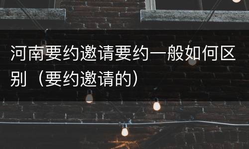河南要约邀请要约一般如何区别（要约邀请的）