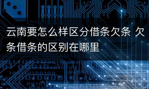 云南要怎么样区分借条欠条 欠条借条的区别在哪里