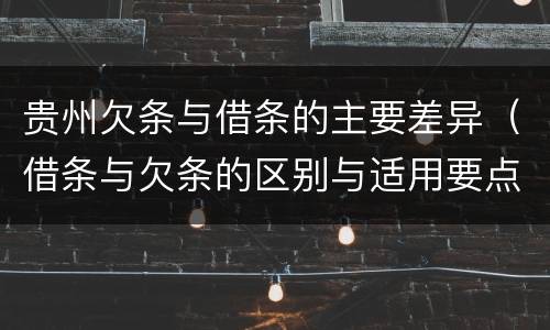 贵州欠条与借条的主要差异（借条与欠条的区别与适用要点）