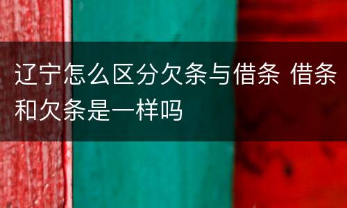 辽宁怎么区分欠条与借条 借条和欠条是一样吗