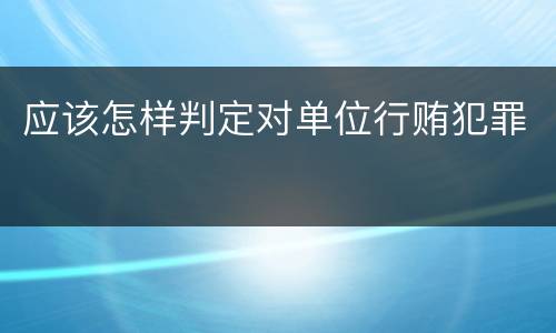 应该怎样判定对单位行贿犯罪