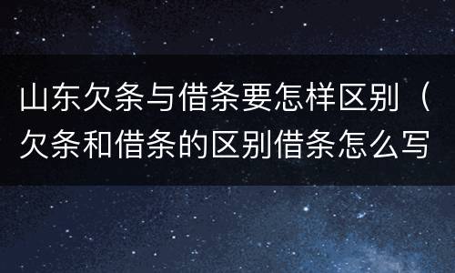 山东欠条与借条要怎样区别（欠条和借条的区别借条怎么写）