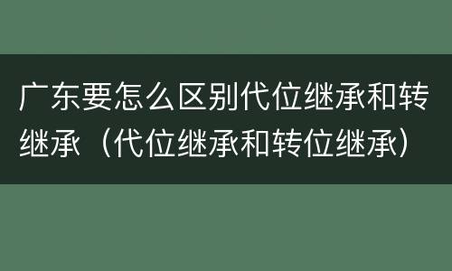 广东要怎么区别代位继承和转继承（代位继承和转位继承）