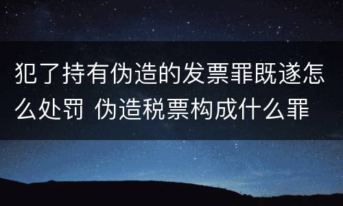 犯了持有伪造的发票罪既遂怎么处罚 伪造税票构成什么罪