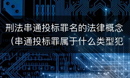 刑法串通投标罪名的法律概念（串通投标罪属于什么类型犯罪）