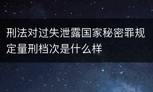 刑法对过失泄露国家秘密罪规定量刑档次是什么样