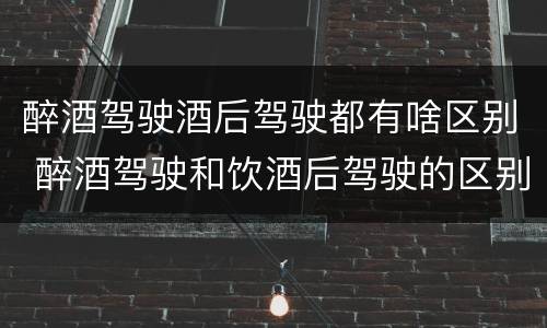 醉酒驾驶酒后驾驶都有啥区别 醉酒驾驶和饮酒后驾驶的区别