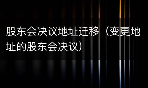 股东会决议地址迁移（变更地址的股东会决议）