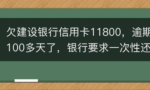 欠建设银行信用卡11800，逾期100多天了，银行要求一次性还款怎么办
