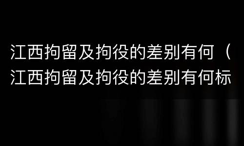 江西拘留及拘役的差别有何（江西拘留及拘役的差别有何标准）