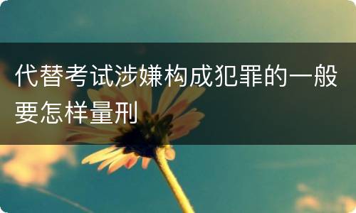 代替考试涉嫌构成犯罪的一般要怎样量刑