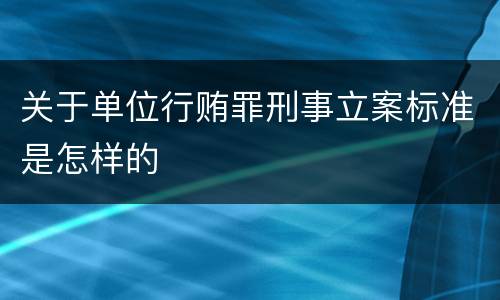 关于单位行贿罪刑事立案标准是怎样的