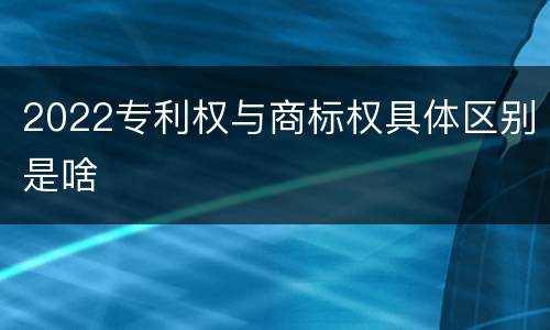 2022专利权与商标权具体区别是啥