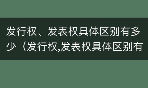 发行权、发表权具体区别有多少（发行权,发表权具体区别有多少种）
