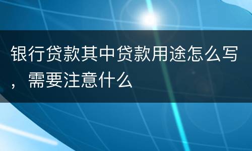 银行贷款其中贷款用途怎么写，需要注意什么