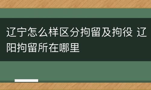 辽宁怎么样区分拘留及拘役 辽阳拘留所在哪里