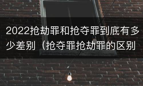 2022抢劫罪和抢夺罪到底有多少差别（抢夺罪抢劫罪的区别）