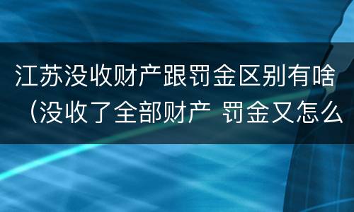 江苏没收财产跟罚金区别有啥（没收了全部财产 罚金又怎么办）
